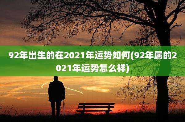 92年出生的在2021年运势如何(92年属的2021年运势怎么样)