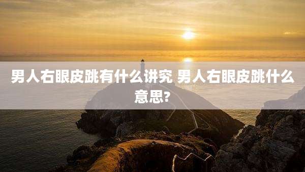 男人右眼皮跳有什么讲究 男人右眼皮跳什么意思?