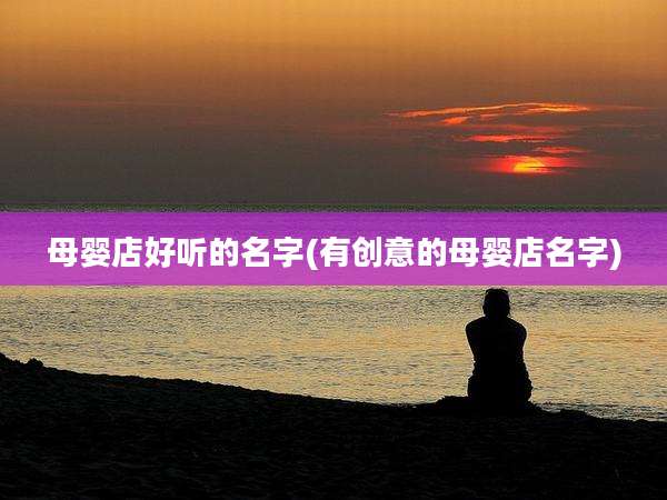 母婴店好听的名字(有创意的母婴店名字)