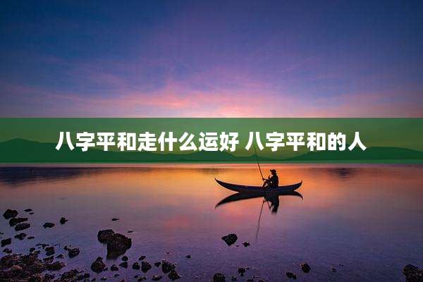 八字平和走什么运好 八字平和的人