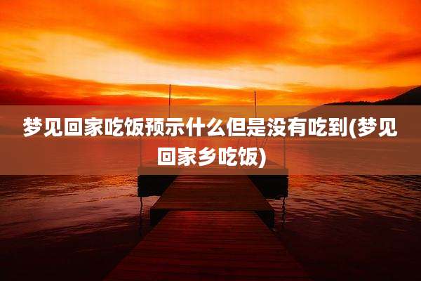 梦见回家吃饭预示什么但是没有吃到(梦见回家乡吃饭)