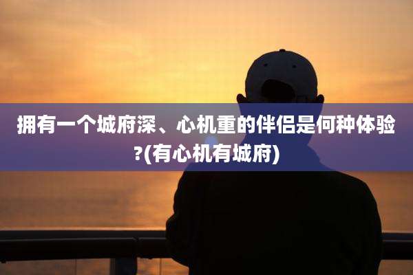 拥有一个城府深、心机重的伴侣是何种体验?(有心机有城府)