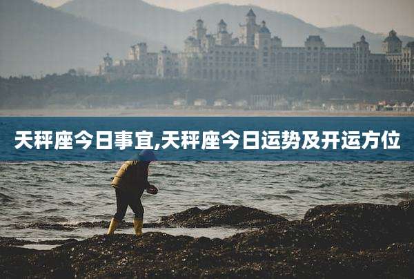 天秤座今日事宜,天秤座今日运势及开运方位