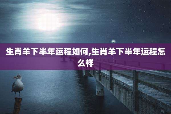 生肖羊下半年运程如何,生肖羊下半年运程怎么样