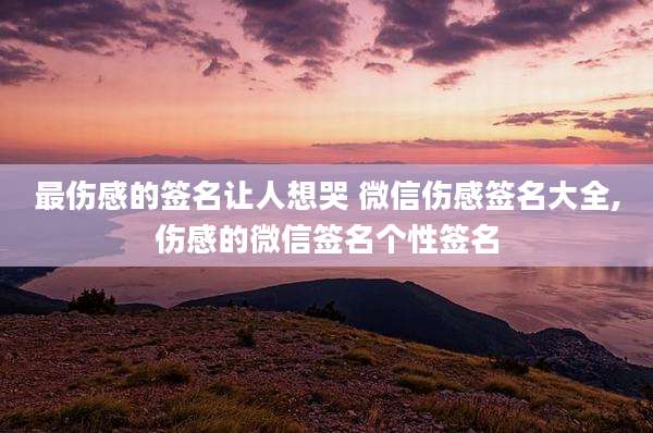 最伤感的签名让人想哭 微信伤感签名大全,伤感的微信签名个性签名