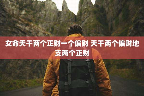 女命天干两个正财一个偏财 天干两个偏财地支两个正财