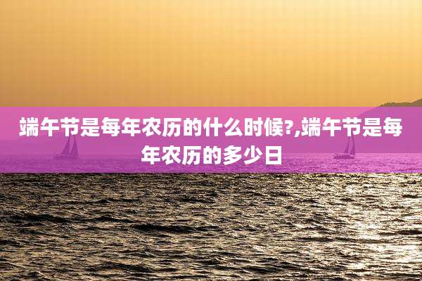 端午节是每年农历的什么时候?,端午节是每年农历的多少日