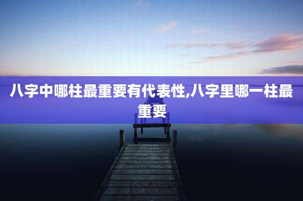 八字中哪柱最重要有代表性,八字里哪一柱最重要