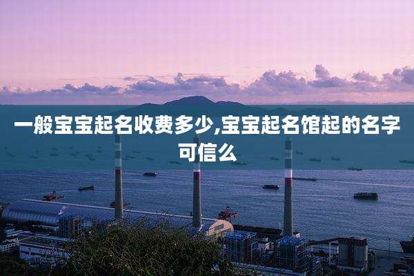 一般宝宝起名收费多少,宝宝起名馆起的名字可信么