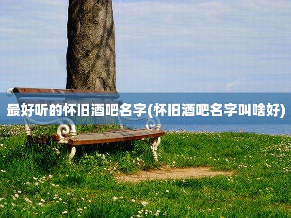 最好听的怀旧酒吧名字(怀旧酒吧名字叫啥好)