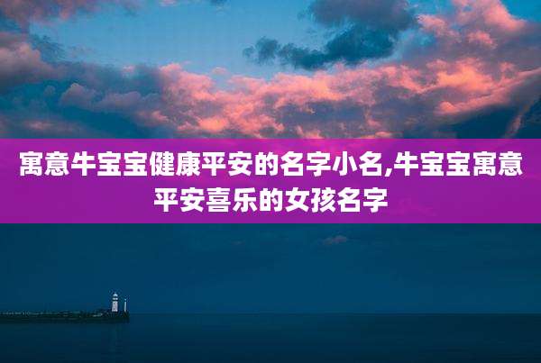 寓意牛宝宝健康平安的名字小名,牛宝宝寓意平安喜乐的女孩名字