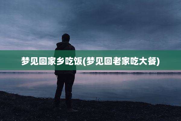 梦见回家乡吃饭(梦见回老家吃大餐)