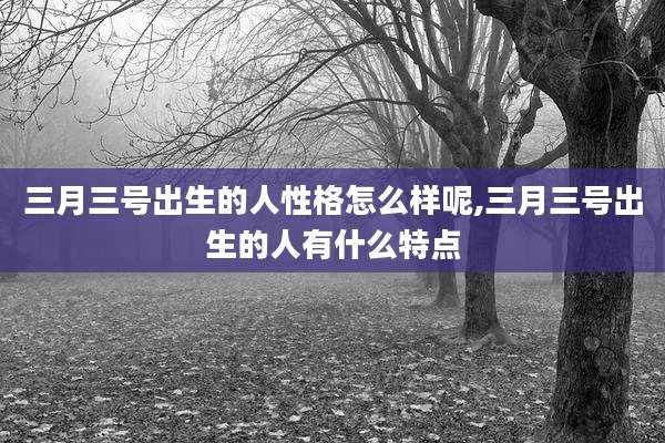 三月三号出生的人性格怎么样呢,三月三号出生的人有什么特点