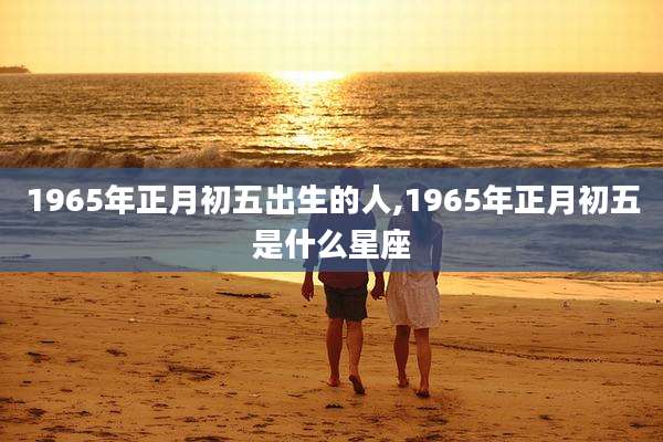 1965年正月初五出生的人,1965年正月初五是什么星座