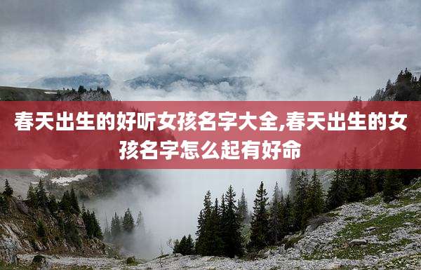 春天出生的好听女孩名字大全,春天出生的女孩名字怎么起有好命