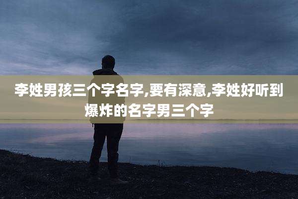 李姓男孩三个字名字,要有深意,李姓好听到爆炸的名字男三个字