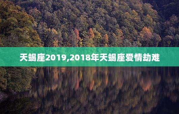 天蝎座2019,2018年天蝎座爱情劫难