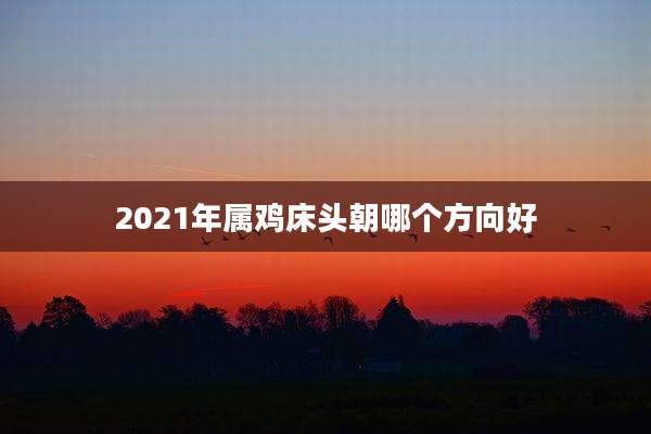 2021年属鸡床头朝哪个方向好
