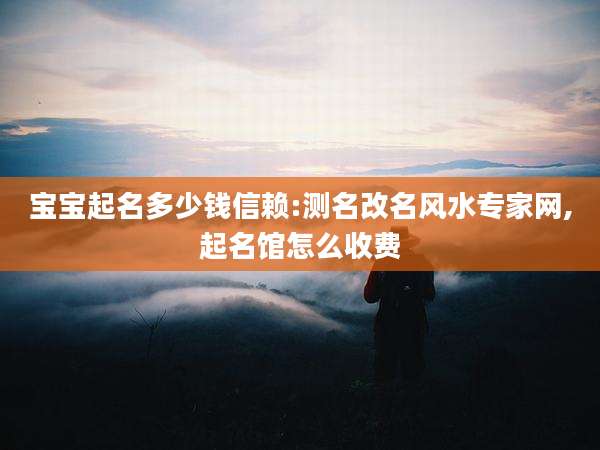 宝宝起名多少钱信赖:测名改名风水专家网,起名馆怎么收费