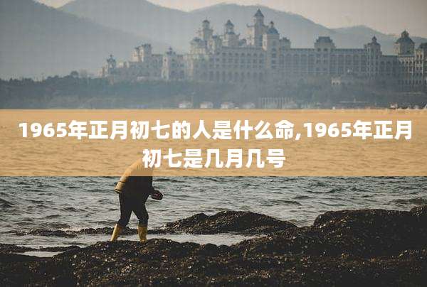 1965年正月初七的人是什么命,1965年正月初七是几月几号