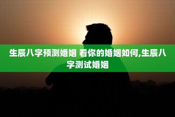 生辰八字预测婚姻 看你的婚姻如何,生辰八字测试婚姻