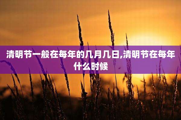 清明节一般在每年的几月几日,清明节在每年什么时候