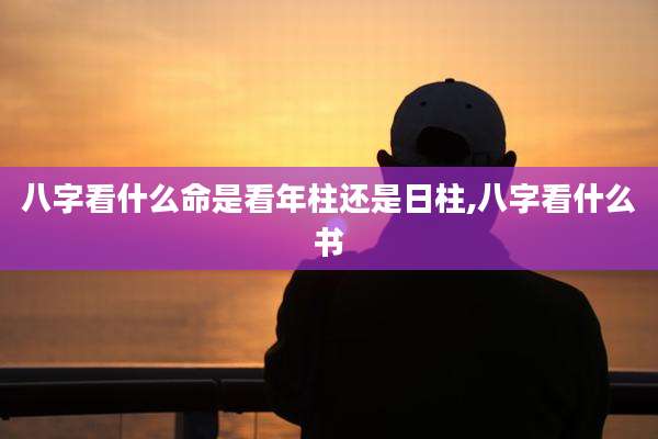八字看什么命是看年柱还是日柱,八字看什么书
