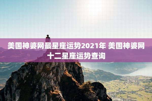 美国神婆网最星座运势2021年 美国神婆网十二星座运势查询