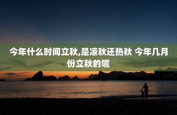 今年什么时间立秋,是凉秋还热秋 今年几月份立秋的呢