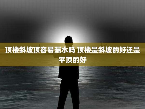 顶楼斜坡顶容易漏水吗 顶楼是斜坡的好还是平顶的好