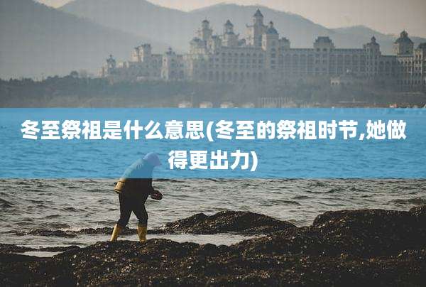 冬至祭祖是什么意思(冬至的祭祖时节,她做得更出力)