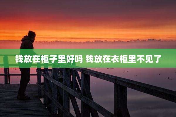 钱放在柜子里好吗 钱放在衣柜里不见了