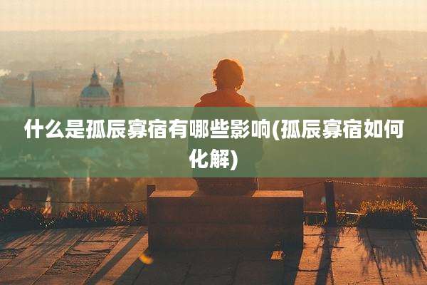 什么是孤辰寡宿有哪些影响(孤辰寡宿如何化解)