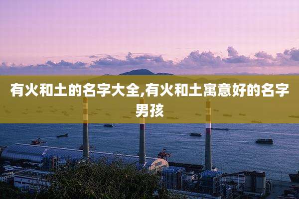 有火和土的名字大全,有火和土寓意好的名字男孩