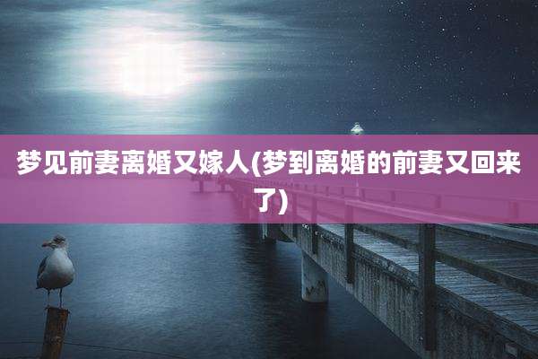 梦见前妻离婚又嫁人(梦到离婚的前妻又回来了)
