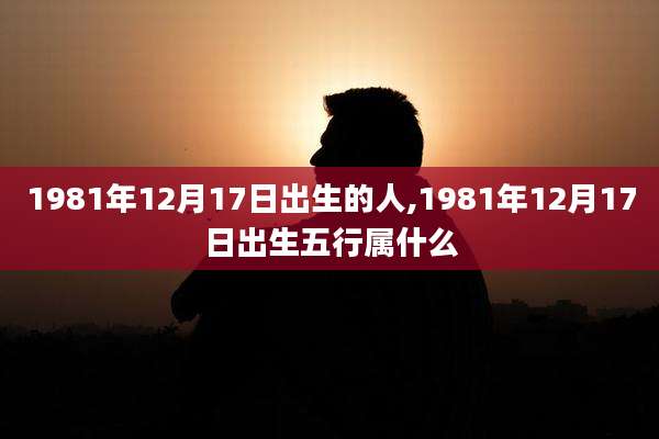 1981年12月17日出生的人,1981年12月17日出生五行属什么