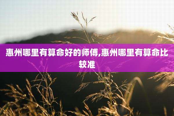 惠州哪里有算命好的师傅,惠州哪里有算命比较准
