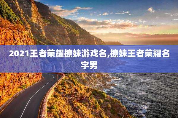2021王者荣耀撩妹游戏名,撩妹王者荣耀名字男