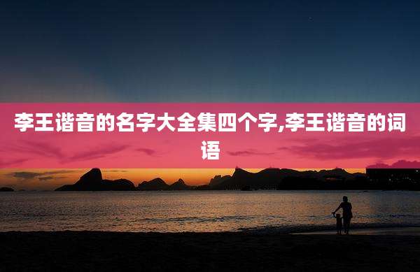 李王谐音的名字大全集四个字,李王谐音的词语