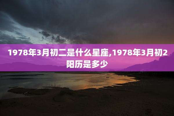 1978年3月初二是什么星座,1978年3月初2阳历是多少