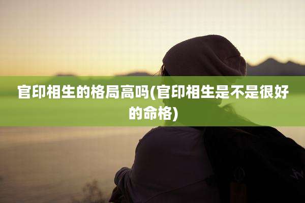 官印相生的格局高吗(官印相生是不是很好的命格)