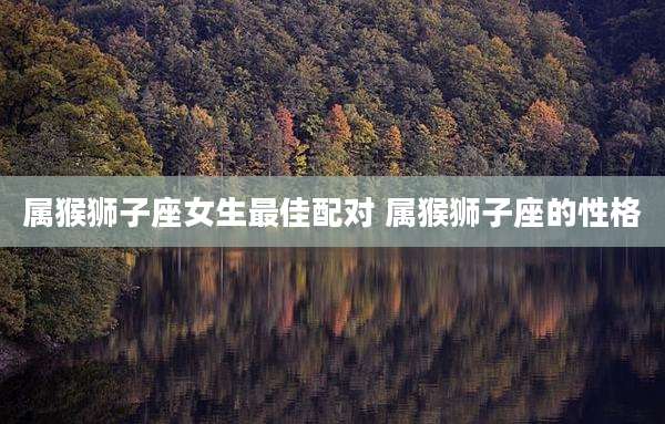 属猴狮子座女生最佳配对 属猴狮子座的性格
