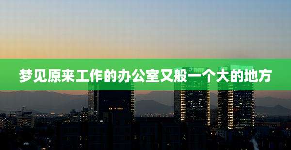 梦见原来工作的办公室又般一个大的地方