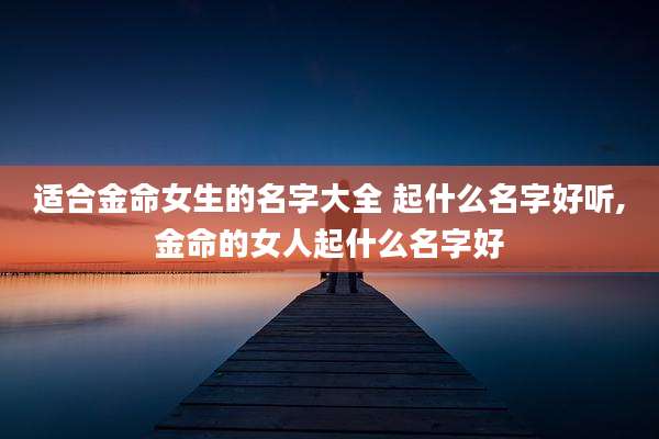 适合金命女生的名字大全 起什么名字好听,金命的女人起什么名字好