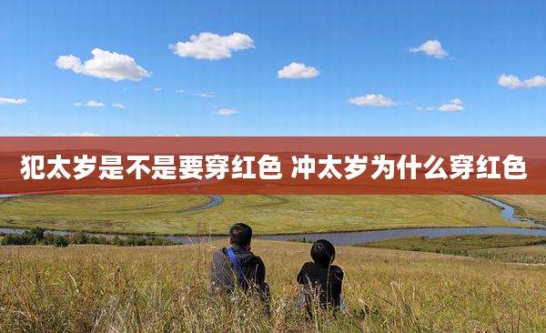 犯太岁是不是要穿红色 冲太岁为什么穿红色