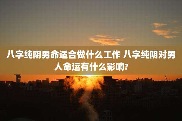 八字纯阴男命适合做什么工作 八字纯阴对男人命运有什么影响?