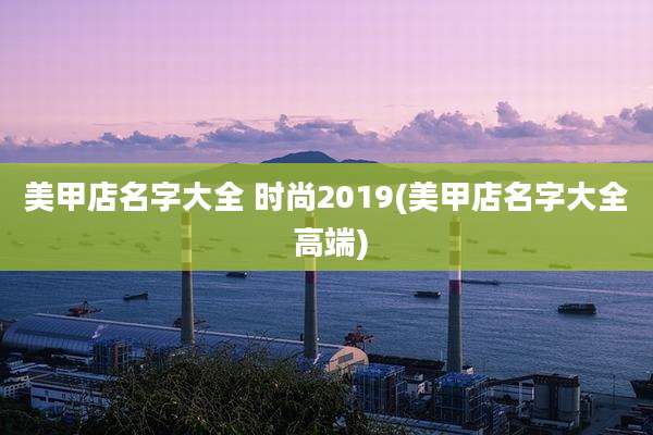 美甲店名字大全 时尚2019(美甲店名字大全 高端)