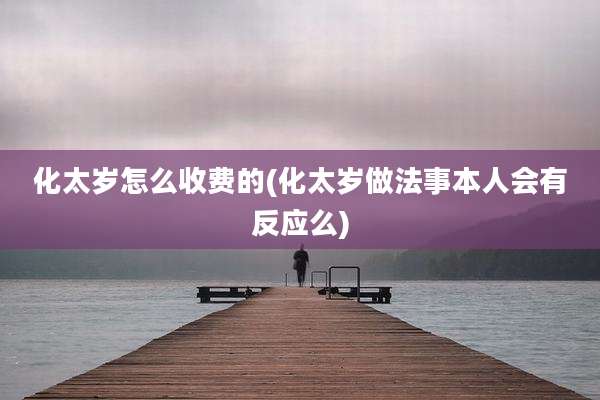 化太岁怎么收费的(化太岁做法事本人会有反应么)