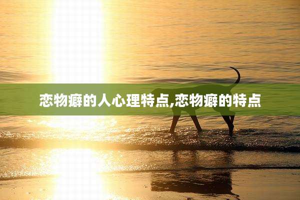 恋物癖的人心理特点,恋物癖的特点
