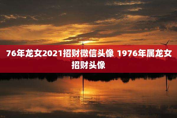 76年龙女2021招财微信头像 1976年属龙女招财头像